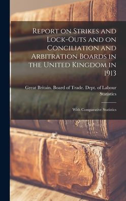 Report On Strikes And Lock-Outs And On Conciliation And Arbitration Boards In The United Kingdom In 1913: With Comparative Statistics