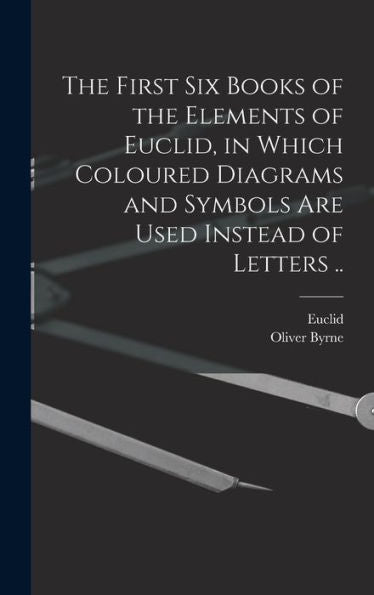 The First Six Books Of The Elements Of Euclid, In Which Coloured Diagrams And Symbols Are Used Instead Of Letters ..