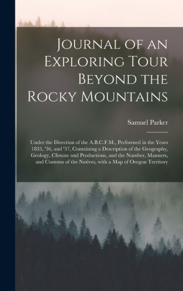 Journal Of An Exploring Tour Beyond The Rocky Mountains [Microform]: Under The Direction Of The A.B.C.F.M., Performed In The Years 1835, '36, And '37, ... Climate And Productions, And The Number, ...