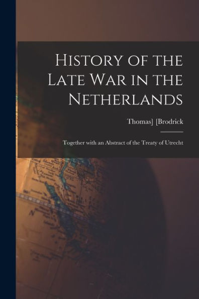 History Of The Late War In The Netherlands: Together With An Abstract Of The Treaty Of Utrecht