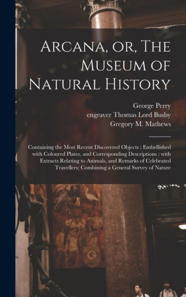 Arcana, Or, The Museum Of Natural History: Containing The Most Recent Discovered Objects: Embellished With Coloured Plates, And Corresponding ... Celebrated Travellers; Combining A General...