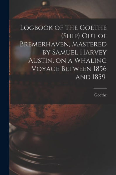 Logbook Of The Goethe (Ship) Out Of Bremerhaven, Mastered By Samuel Harvey Austin, On A Whaling Voyage Between 1856 And 1859.