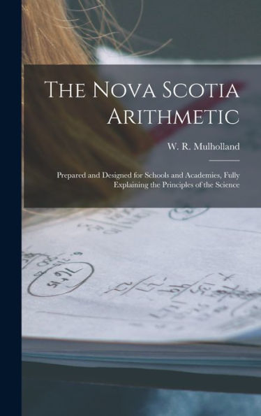 The Nova Scotia Arithmetic [Microform]: Prepared And Designed For Schools And Academies, Fully Explaining The Principles Of The Science