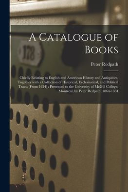 A Catalogue Of Books [Microform]: Chiefly Relating To English And American History And Antiquities, Together With A Collection Of Historical, ... University Of Mcgill College, Montreal, ...