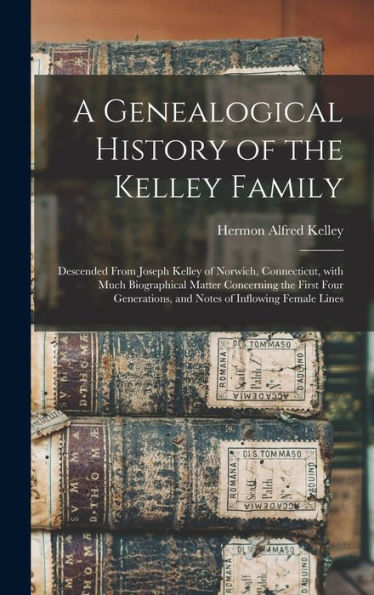 A Genealogical History Of The Kelley Family: Descended From Joseph Kelley Of Norwich, Connecticut, With Much Biographical Matter Concerning The First ... And Notes Of Inflowing Female Lines