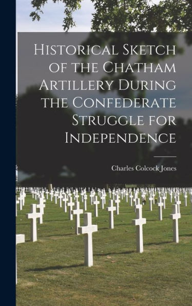 Historical Sketch Of The Chatham Artillery During The Confederate Struggle For Independence