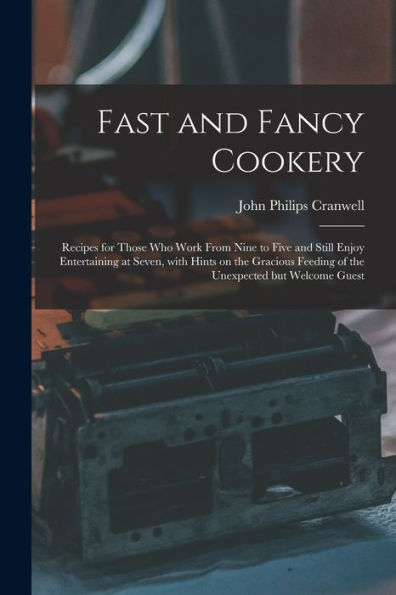 Fast And Fancy Cookery; Recipes For Those Who Work From Nine To Five And Still Enjoy Entertaining At Seven, With Hints On The Gracious Feeding Of The Unexpected But Welcome Guest