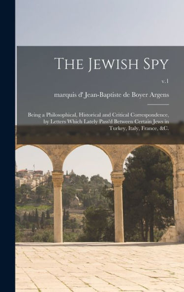 The Jewish Spy: Being A Philosophical, Historical And Critical Correspondence, By Letters Which Lately Pass'D Between Certain Jews In Turkey, Italy, France, &C.; V.1