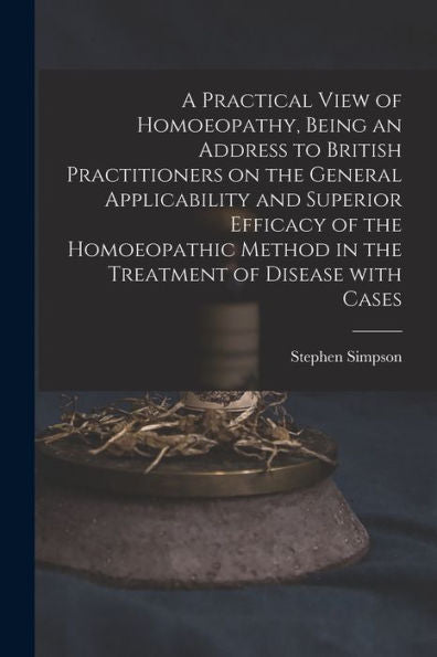 A Practical View Of Homoeopathy, Being An Address To British Practitioners On The General Applicability And Superior Efficacy Of The Homoeopathic Method In The Treatment Of Disease With Cases