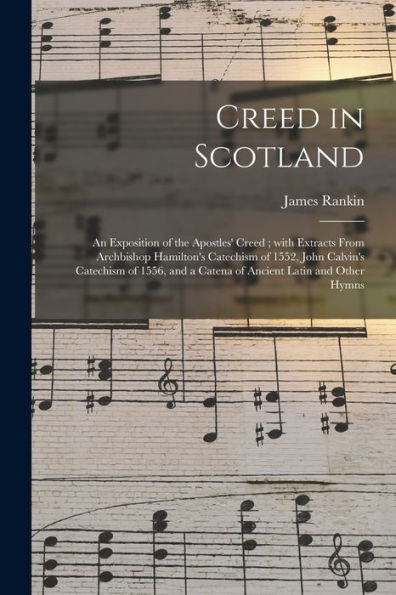 Creed In Scotland: An Exposition Of The Apostles' Creed; With Extracts From Archbishop Hamilton'S Catechism Of 1552, John Calvin'S Catechism Of 1556, And A Catena Of Ancient Latin And Other Hymns