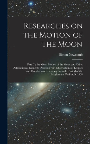 Researches On The Motion Of The Moon [Microform]: Part Ii: The Mean Motion Of The Moon And Other Astronomical Elements Derived From Observations Of ... The Period Of The Babylonians Until A.D. 1908