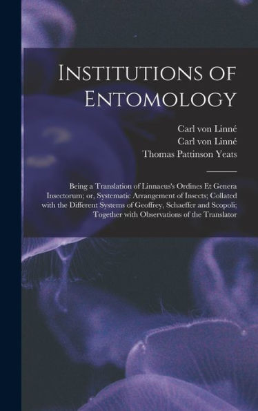 Institutions Of Entomology: Being A Translation Of Linnaeus'S Ordines Et Genera Insectorum; Or, Systematic Arrangement Of Insects; Collated With The ... Together With Observations Of The Translator