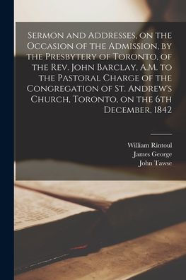 Sermon And Addresses, On The Occasion Of The Admission, By The Presbytery Of Toronto, Of The Rev. John Barclay, A.M. To The Pastoral Charge Of The ... On The 6Th December, 1842 [Microform]
