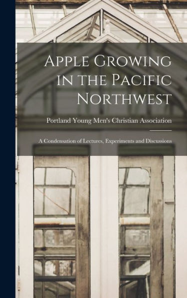 Apple Growing In The Pacific Northwest; A Condensation Of Lectures, Experiments And Discussions