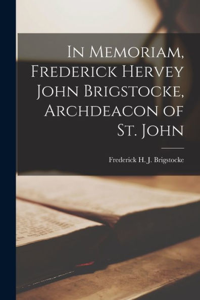 In Memoriam, Frederick Hervey John Brigstocke, Archdeacon Of St. John [Microform]