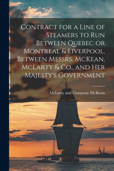 Contract For A Line Of Steamers To Run Between Quebec Or Montreal & Liverpool, Between Messrs. Mckean, Mclarty & Co., And Her Majesty'S Government [Microform]