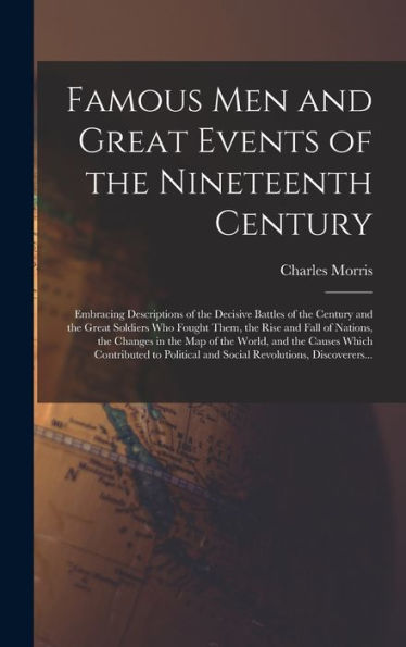 Famous Men And Great Events Of The Nineteenth Century [Microform]: Embracing Descriptions Of The Decisive Battles Of The Century And The Great ... In The Map Of The World, And The Causes...