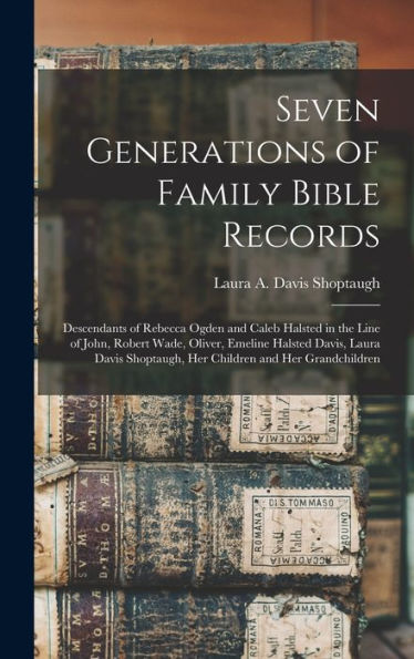 Seven Generations Of Family Bible Records: Descendants Of Rebecca Ogden And Caleb Halsted In The Line Of John, Robert Wade, Oliver, Emeline Halsted ... Shoptaugh, Her Children And Her Grandchildren