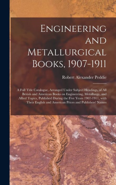 Engineering And Metallurgical Books, 1907-1911; A Full Title Catalogue, Arranged Under Subject Headings, Of All British And American Books On ... Years 1907-1911, With Their English And...