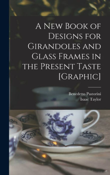 A New Book Of Designs For Girandoles And Glass Frames In The Present Taste [Graphic]