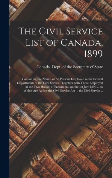 The Civil Service List Of Canada, 1899 [Microform]: Containing The Names Of All Persons Employed In The Several Departments Of The Civil Service, ... The 1St July 1899 ... To Which Are Added...