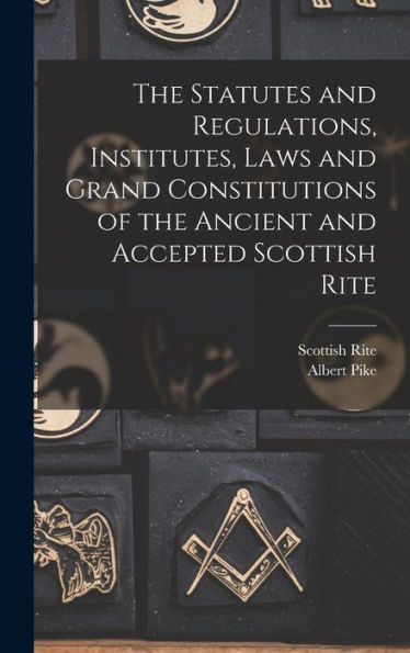 The Statutes And Regulations, Institutes, Laws And Grand Constitutions Of The Ancient And Accepted Scottish Rite