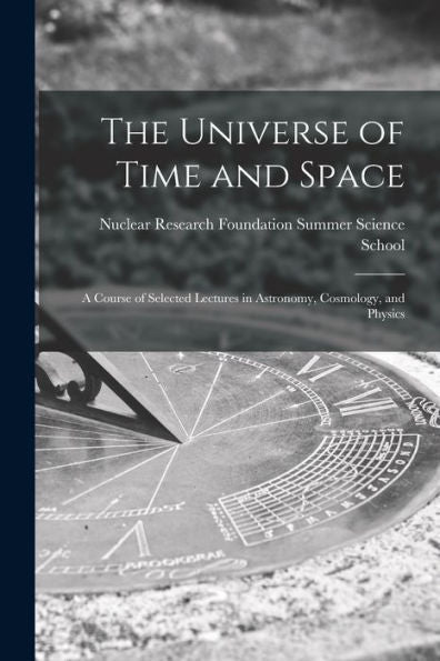 The Universe Of Time And Space; A Course Of Selected Lectures In Astronomy, Cosmology, And Physics