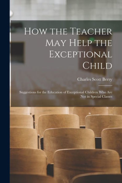 How The Teacher May Help The Exceptional Child: Suggestions For The Education Of Exceptional Children Who Are Not In Special Classes