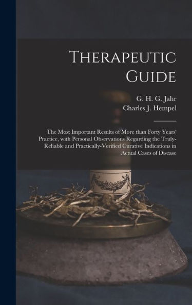Therapeutic Guide: The Most Important Results Of More Than Forty Years' Practice, With Personal Observations Regarding The Truly-Reliable And ... Indications In Actual Cases Of Disease
