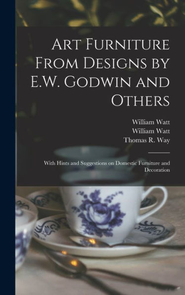 Art Furniture From Designs By E.W. Godwin And Others: With Hints And Suggestions On Domestic Furniture And Decoration