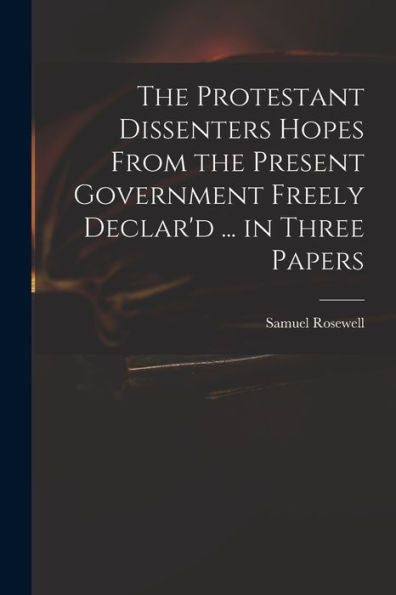 The Protestant Dissenters Hopes From The Present Government Freely Declar'D ... In Three Papers