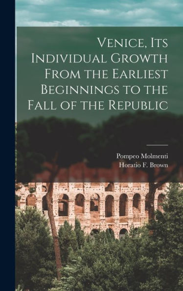 Venice, Its Individual Growth From The Earliest Beginnings To The Fall Of The Republic
