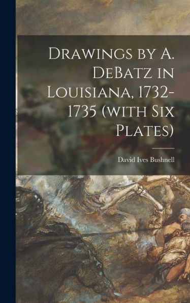 Drawings By A. Debatz In Louisiana, 1732-1735 (With Six Plates)