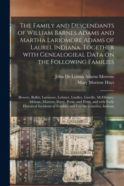 The Family And Descendants Of William Barnes Adams And Martha Lariomore Adams Of Laurei, Indiana. Together With Genealogieal Data On The Following ... Mcelhiney, Melone, Morrow, Peery, Perin, ...