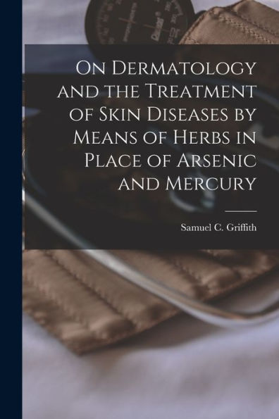 On Dermatology And The Treatment Of Skin Diseases By Means Of Herbs In Place Of Arsenic And Mercury [Electronic Resource]