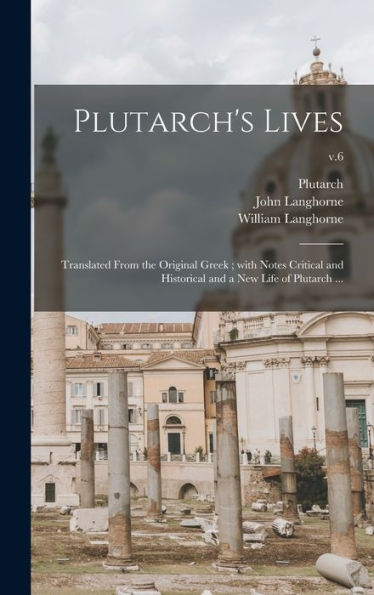 Plutarch'S Lives: Translated From The Original Greek; With Notes Critical And Historical And A New Life Of Plutarch ...; V.6