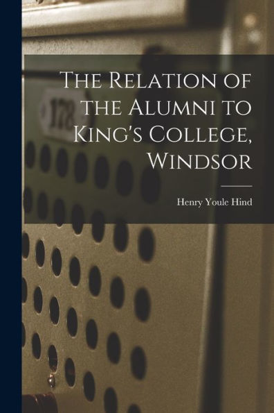 The Relation Of The Alumni To King'S College, Windsor [Microform]