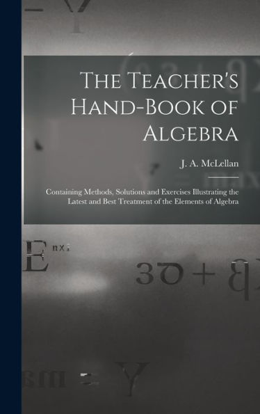 The Teacher'S Hand-Book Of Algebra [Microform]: Containing Methods, Solutions And Exercises Illustrating The Latest And Best Treatment Of The Elements Of Algebra