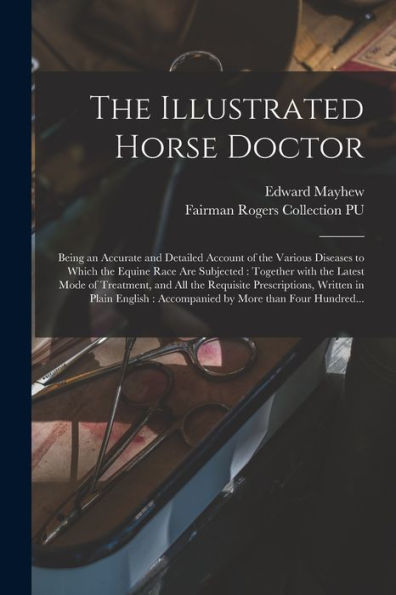 The Illustrated Horse Doctor: Being An Accurate And Detailed Account Of The Various Diseases To Which The Equine Race Are Subjected: Together With The ... Prescriptions, Written In Plain English: ...