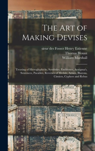 The Art Of Making Devises: Treating Of Hieroglyphicks, Symboles, Emblemes, Aenigma'S, Sentences, Parables, Reverses Of Medals, Armes, Blazons, Cimiers, Cyphers And Rebus