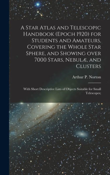 A Star Atlas And Telescopic Handbook (Epoch 1920) For Students And Amateurs, Covering The Whole Star Sphere, And Showing Over 7000 Stars, Nebulæ, And ... Of Objects Suitable For Small Telescopes;