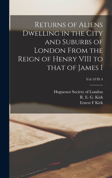 Returns Of Aliens Dwelling In The City And Suburbs Of London From The Reign Of Henry Viii To That Of James I; Vol 10 Pt 4