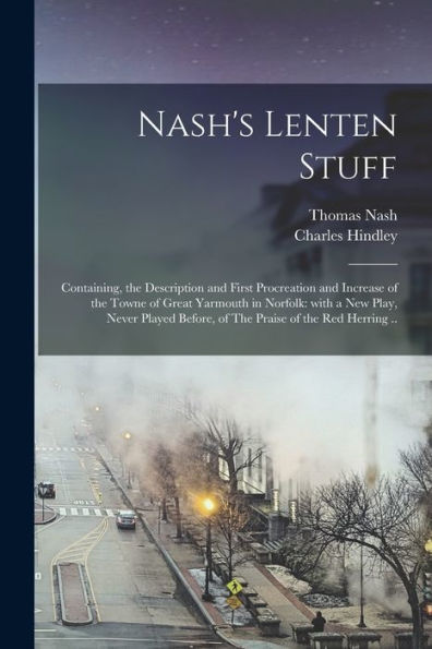 Nash'S Lenten Stuff: Containing, The Description And First Procreation And Increase Of The Towne Of Great Yarmouth In Norfolk: With A New Play, Never Played Before, Of The Praise Of The Red Herring ..