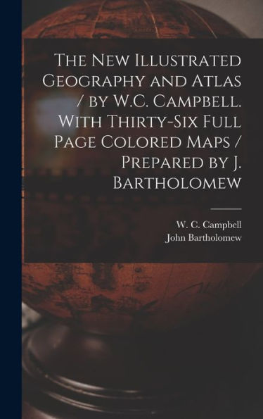 The New Illustrated Geography And Atlas / By W.C. Campbell. With Thirty-Six Full Page Colored Maps / Prepared By J. Bartholomew [Microform]