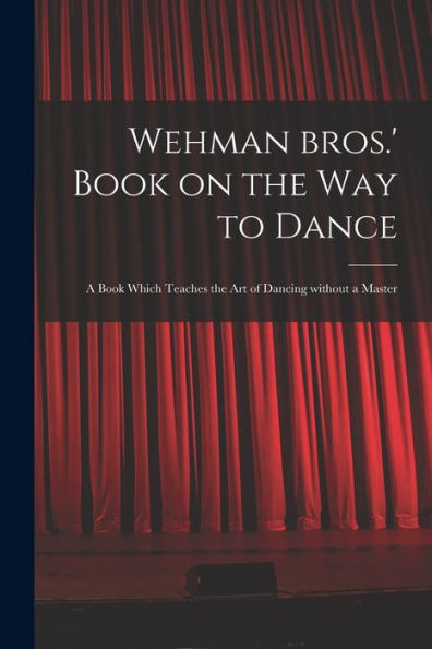 Wehman Bros.' Book On The Way To Dance: A Book Which Teaches The Art Of Dancing Without A Master
