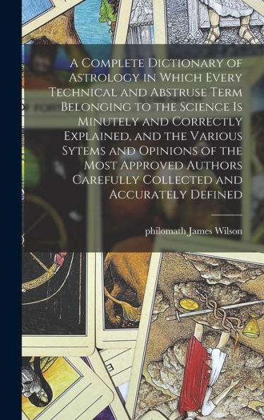 A Complete Dictionary Of Astrology In Which Every Technical And Abstruse Term Belonging To The Science Is Minutely And Correctly Explained, And The ... Carefully Collected And Accurately Defined