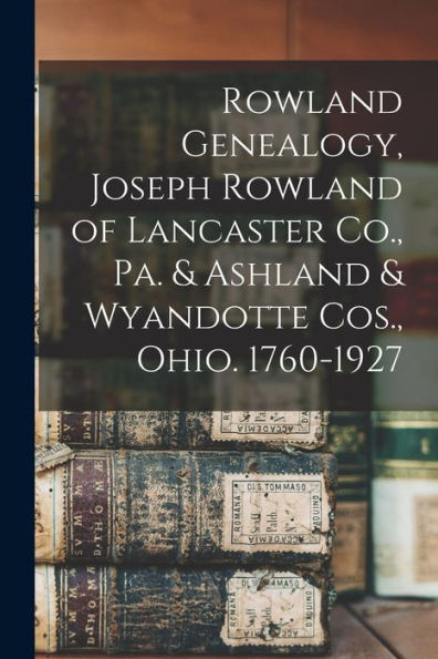 Rowland Genealogy, Joseph Rowland Of Lancaster Co., Pa. & Ashland & Wyandotte Cos., Ohio. 1760-1927