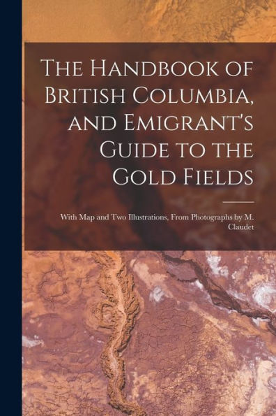 The Handbook Of British Columbia, And Emigrant'S Guide To The Gold Fields [Microform]: With Map And Two Illustrations, From Photographs By M. Claudet