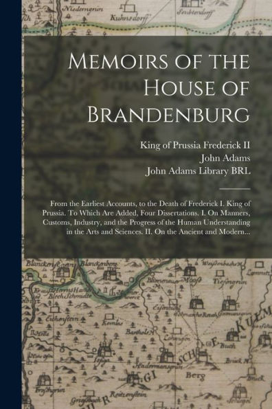 Memoirs Of The House Of Brandenburg: From The Earliest Accounts, To The Death Of Frederick I. King Of Prussia. To Which Are Added, Four Dissertations. ... Of The Human Understanding In The Arts And...