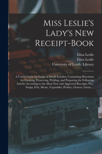 Miss Leslie'S Lady'S New Receipt-Book: A Useful Guide For Large Or Small Families, Containing Directions For Cooking, Preserving, Pickling, And ... Receipts, Viz.: Soups, Fish, Meats, ...